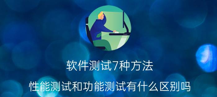 软件测试7种方法 性能测试和功能测试有什么区别吗？